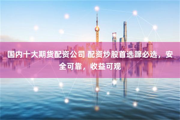 国内十大期货配资公司 配资炒股首选蹿必选，安全可靠，收益可观