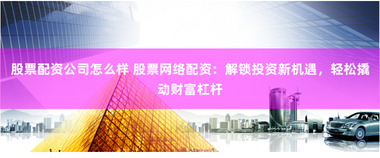 股票配资公司怎么样 股票网络配资:解锁投资新机遇,轻松撬动财富杠杆