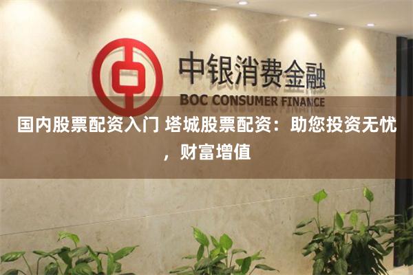 国内股票配资入门 塔城股票配资:助您投资无忧,财富增值