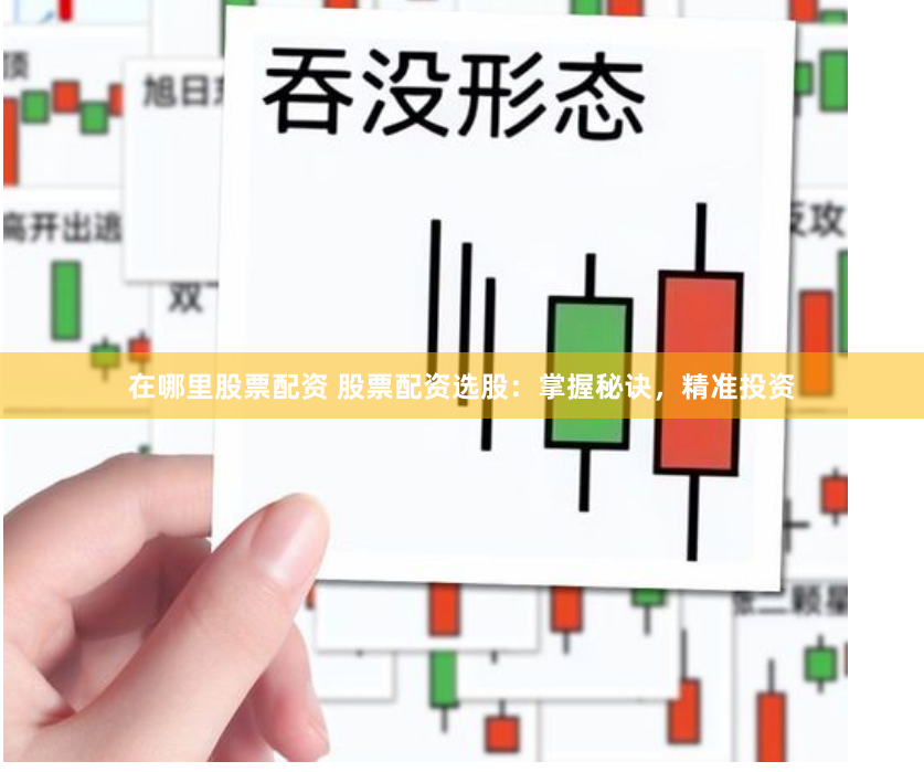 在哪里股票配资 股票配资选股：掌握秘诀，精准投资