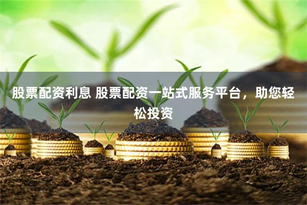 股票配资利息 股票配资一站式服务平台，助您轻松投资