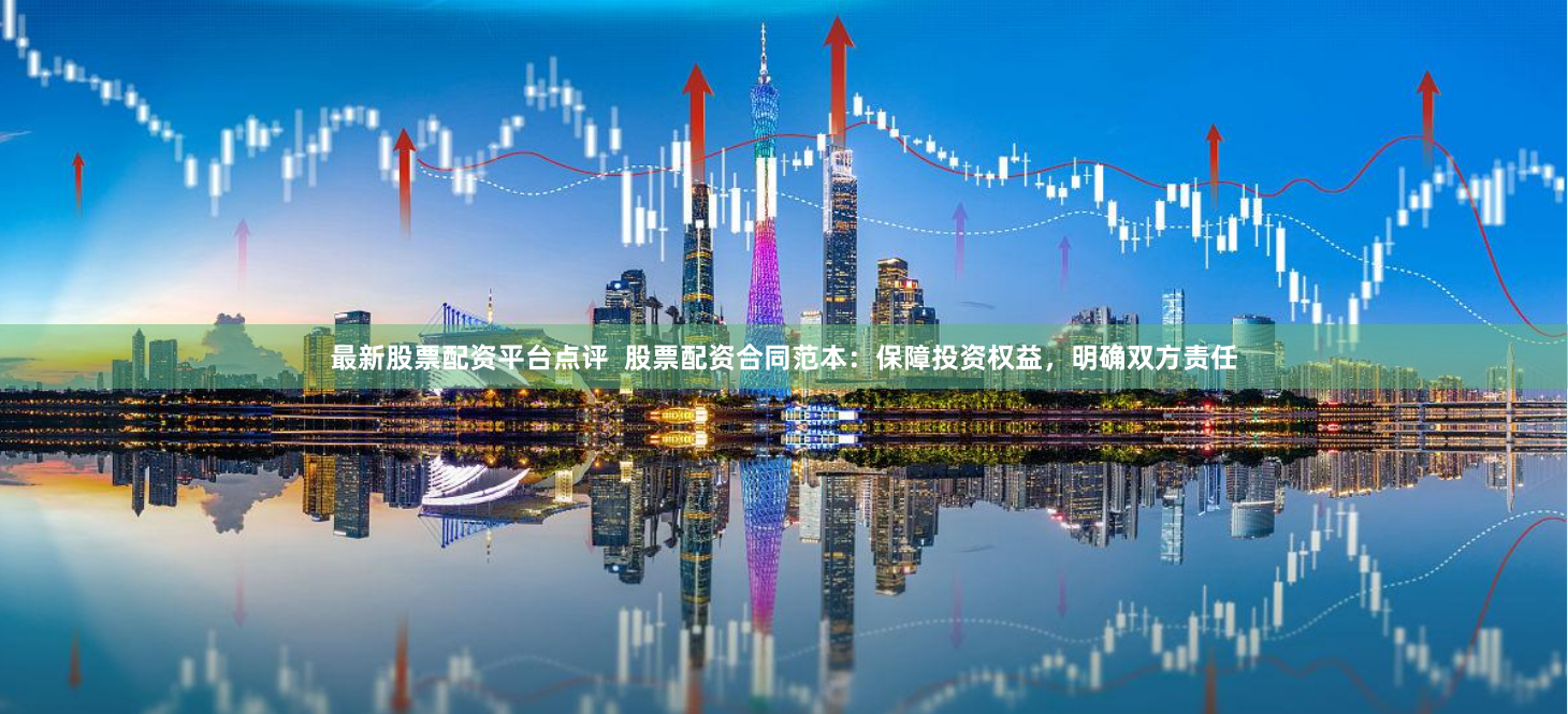 最新股票配资平台点评  股票配资合同范本：保障投资权益，明确双方责任