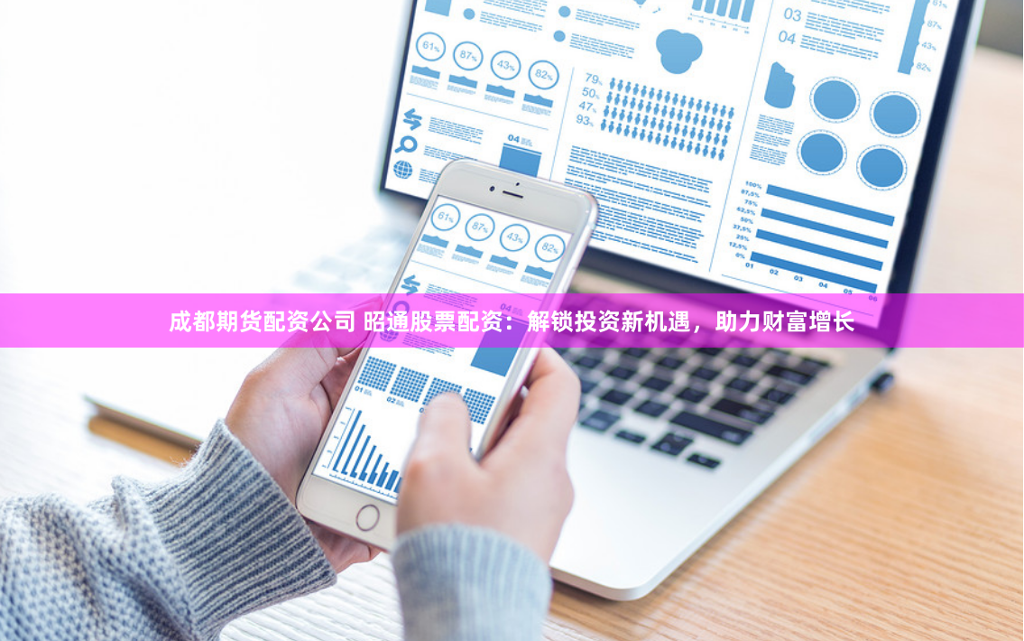 成都期货配资公司 昭通股票配资：解锁投资新机遇，助力财富增长