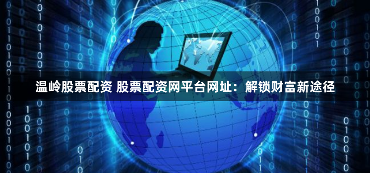 温岭股票配资 股票配资网平台网址：解锁财富新途径