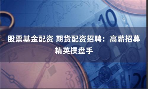 股票基金配资 期货配资招聘：高薪招募精英操盘手