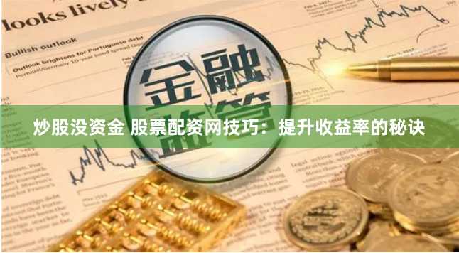 炒股没资金 股票配资网技巧：提升收益率的秘诀