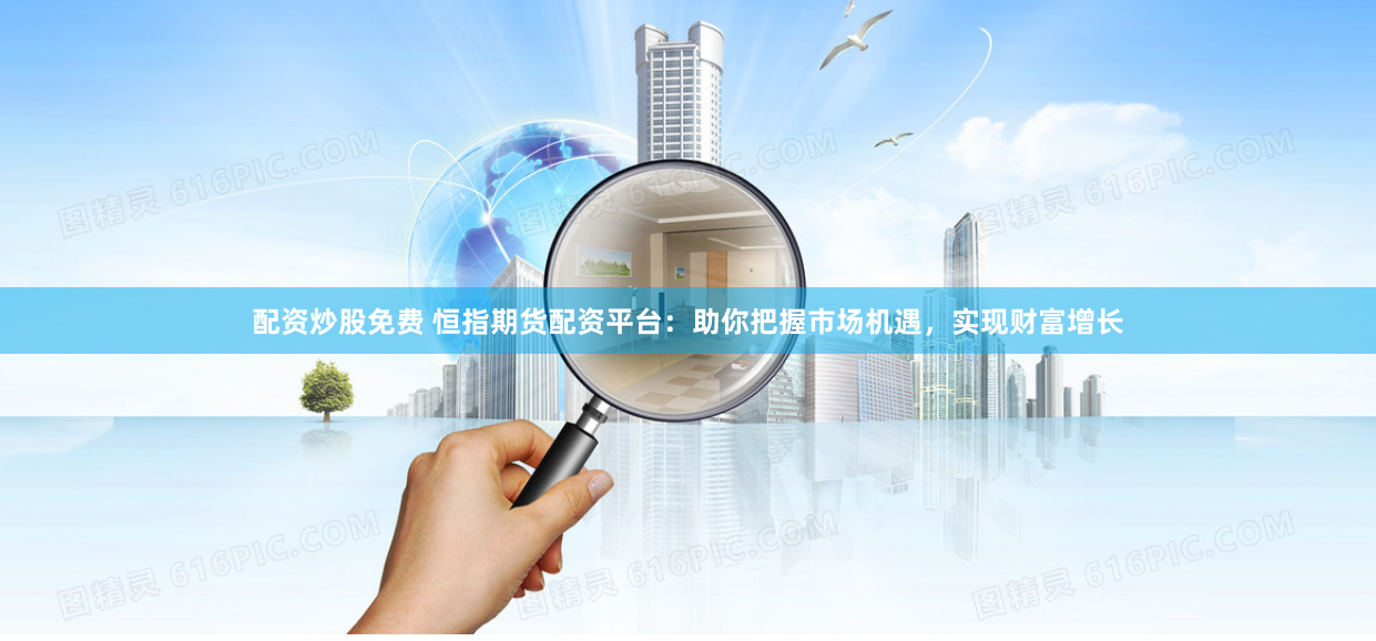 配资炒股免费 恒指期货配资平台：助你把握市场机遇，实现财富增长