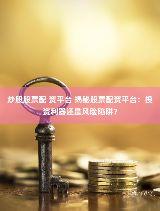 炒股股票配 资平台 揭秘股票配资平台：投资利器还是风险陷阱？