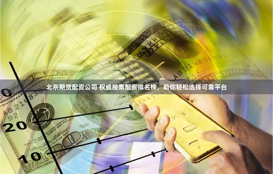 北京期货配资公司 权威股票配资排名榜，助你轻松选择可靠平台