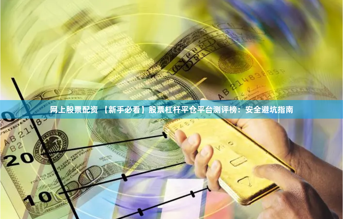 网上股票配资 【新手必看】股票杠杆平仓平台测评榜：安全避坑指南