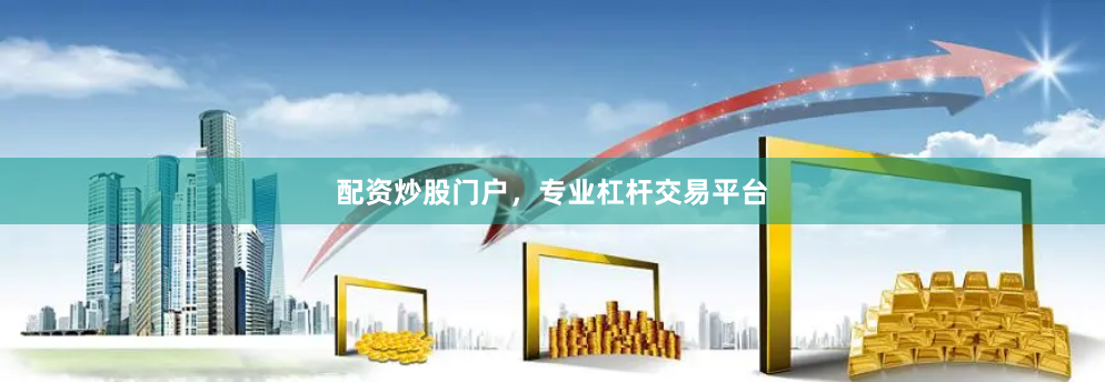 配资炒股门户，专业杠杆交易平台