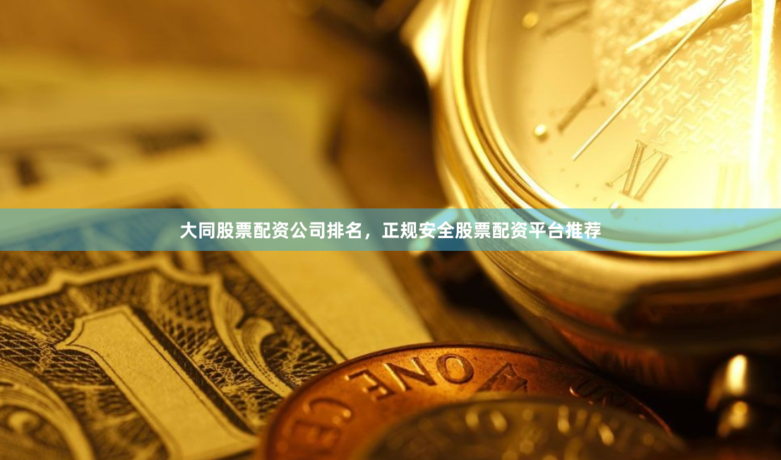 大同股票配资公司排名，正规安全股票配资平台推荐