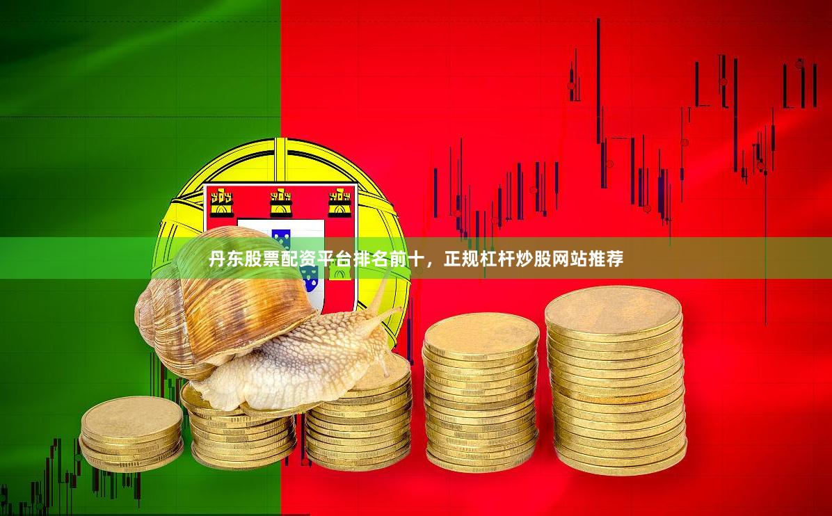 丹东股票配资平台排名前十，正规杠杆炒股网站推荐