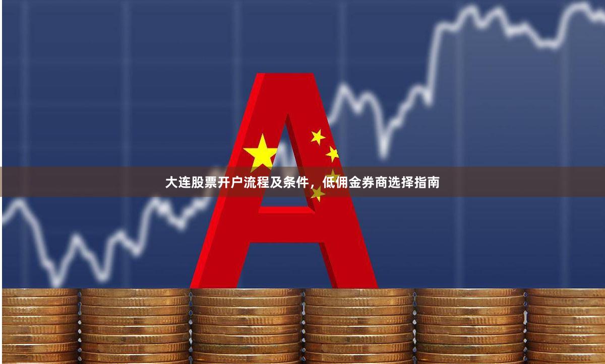 大连股票开户流程及条件，低佣金券商选择指南