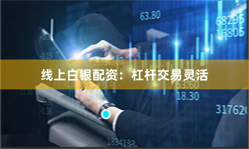 线上白银配资：杠杆交易灵活
