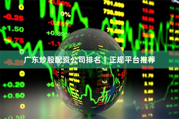广东炒股配资公司排名｜正规平台推荐
