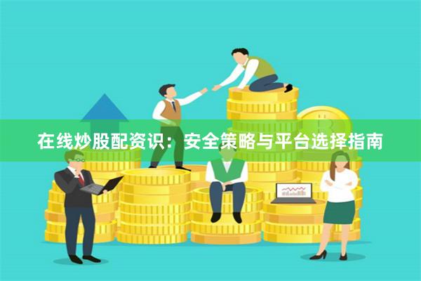 在线炒股配资识：安全策略与平台选择指南