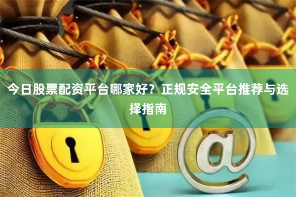今日股票配资平台哪家好？正规安全平台推荐与选择指南