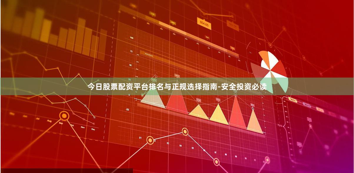 今日股票配资平台排名与正规选择指南-安全投资必读