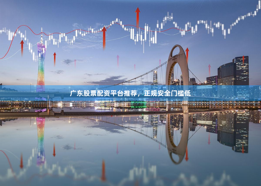 广东股票配资平台推荐，正规安全门槛低