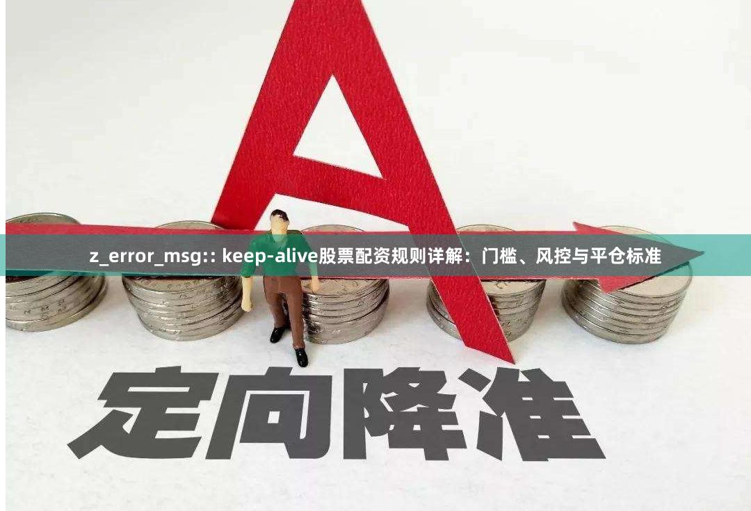 z_error_msg:: keep-alive股票配资规则详解：门槛、风控与平仓标准