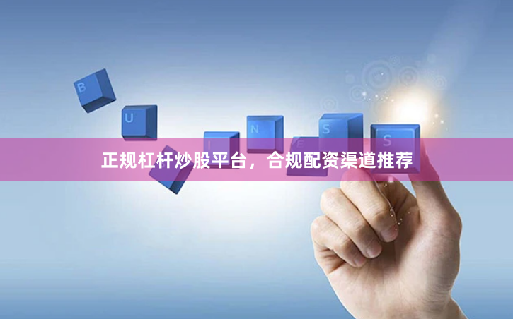 正规杠杆炒股平台，合规配资渠道推荐
