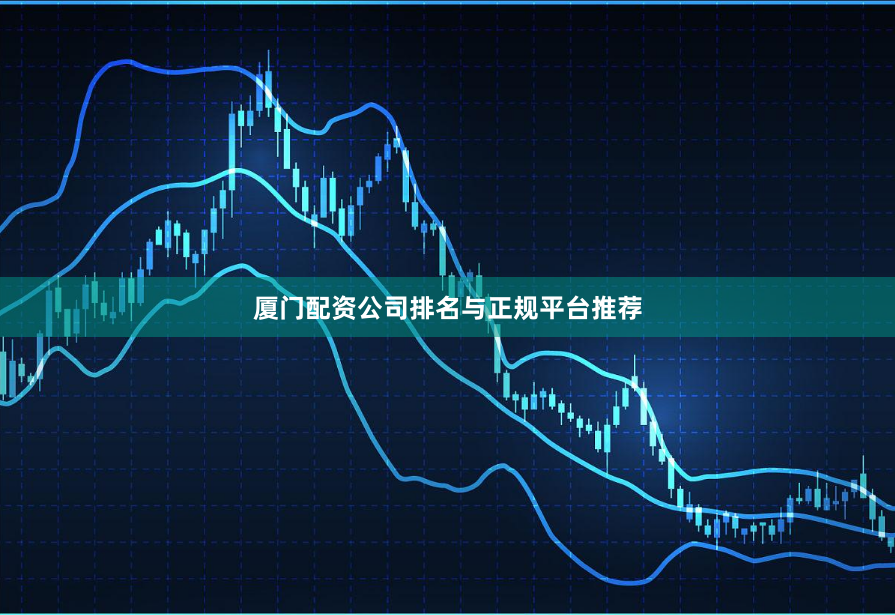 厦门配资公司排名与正规平台推荐