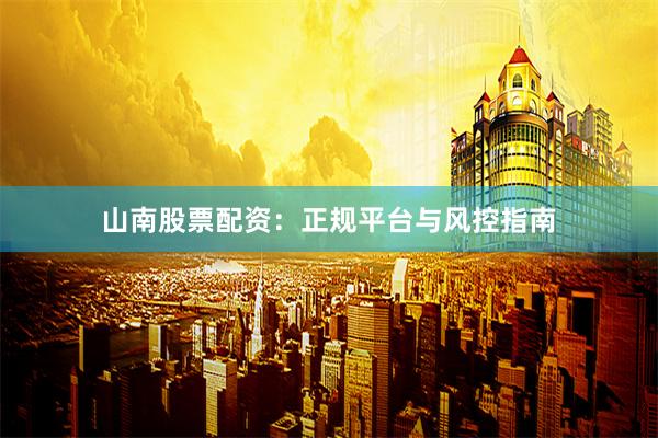 山南股票配资：正规平台与风控指南