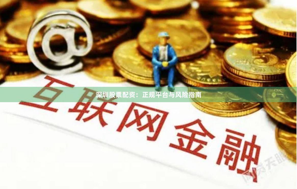 深圳股票配资：正规平台与风险指南