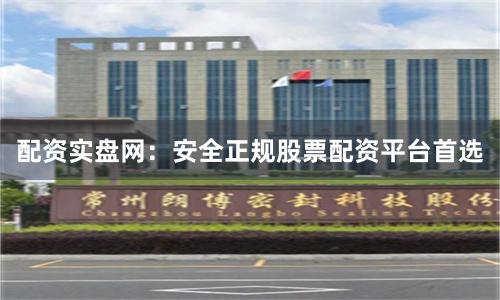 配资实盘网：安全正规股票配资平台首选