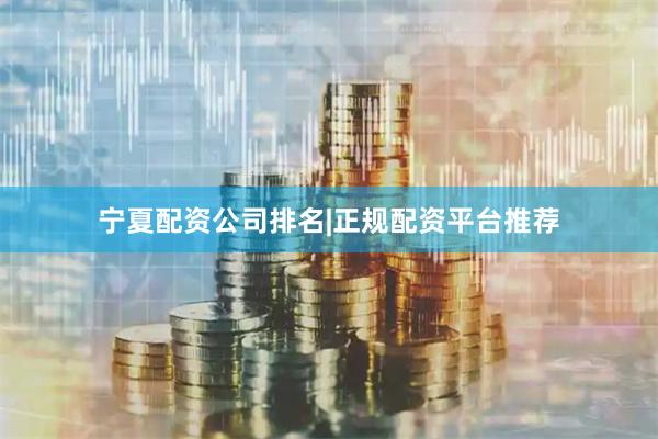 宁夏配资公司排名|正规配资平台推荐