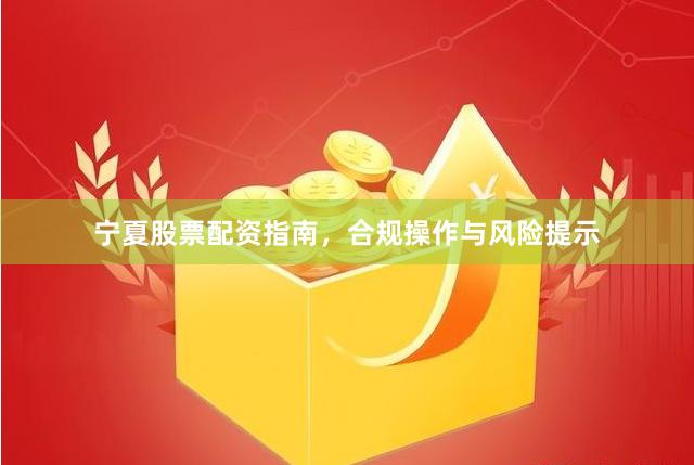 宁夏股票配资指南，合规操作与风险提示