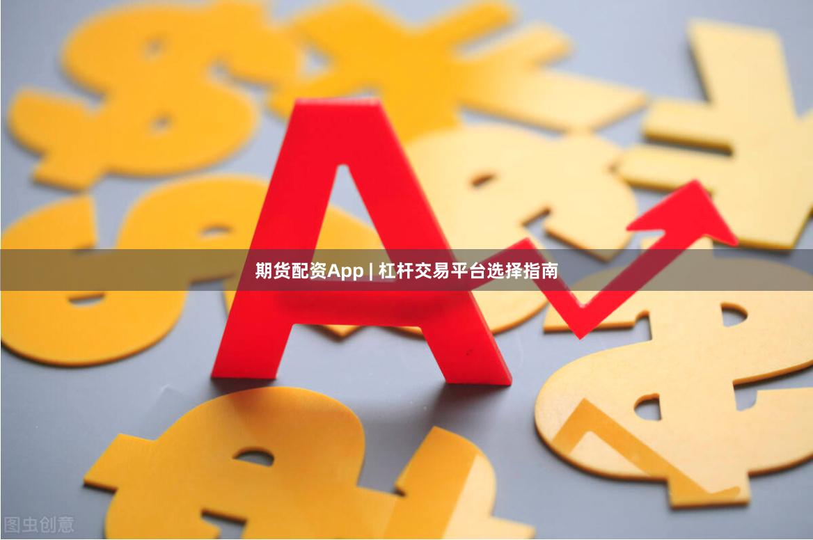 期货配资App | 杠杆交易平台选择指南
