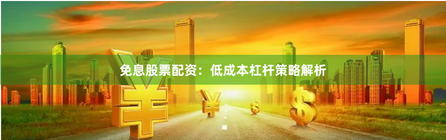 免息股票配资：低成本杠杆策略解析