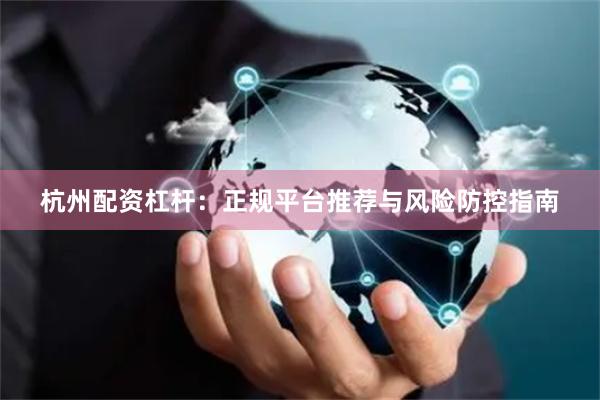 杭州配资杠杆：正规平台推荐与风险防控指南