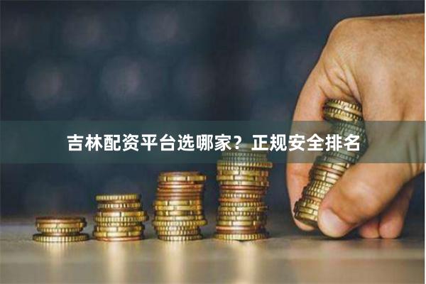 吉林配资平台选哪家？正规安全排名