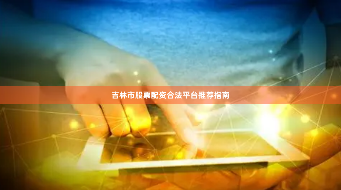 吉林市股票配资合法平台推荐指南