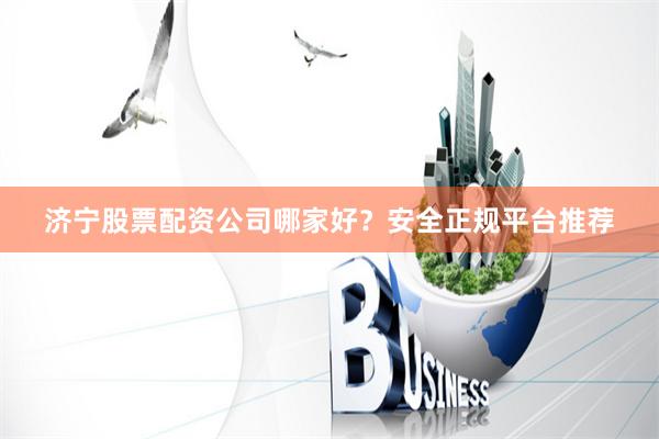 济宁股票配资公司哪家好？安全正规平台推荐