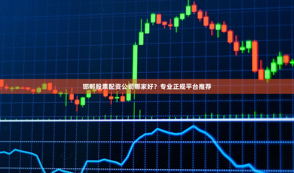邯郸股票配资公司哪家好？专业正规平台推荐