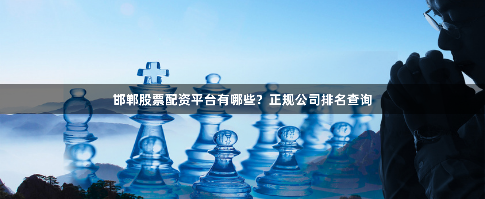 邯郸股票配资平台有哪些？正规公司排名查询