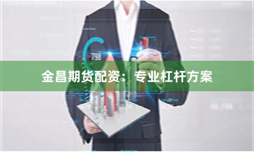 金昌期货配资：专业杠杆方案